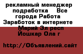 рекламный менеджер (подработка) - Все города Работа » Заработок в интернете   . Марий Эл респ.,Йошкар-Ола г.